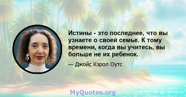 Истины - это последнее, что вы узнаете о своей семье. К тому времени, когда вы учитесь, вы больше не их ребенок.