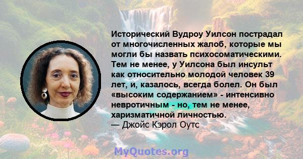 Исторический Вудроу Уилсон пострадал от многочисленных жалоб, которые мы могли бы назвать психосоматическими. Тем не менее, у Уилсона был инсульт как относительно молодой человек 39 лет, и, казалось, всегда болел. Он