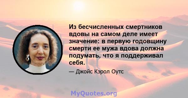 Из бесчисленных смертников вдовы на самом деле имеет значение: в первую годовщину смерти ее мужа вдова должна подумать, что я поддерживал себя.