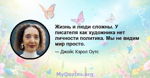 Жизнь и люди сложны. У писателя как художника нет личности политика. Мы не видим мир просто.