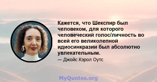 Кажется, что Шекспир был человеком, для которого человеческий голос/личность во всей его великолепной идиосинкразии был абсолютно увлекательным.