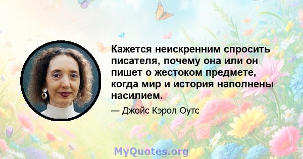 Кажется неискренним спросить писателя, почему она или он пишет о жестоком предмете, когда мир и история наполнены насилием.