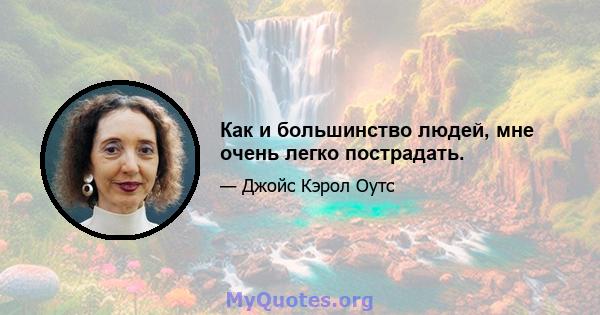 Как и большинство людей, мне очень легко пострадать.