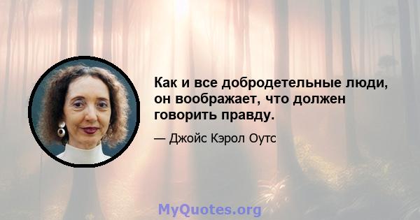 Как и все добродетельные люди, он воображает, что должен говорить правду.