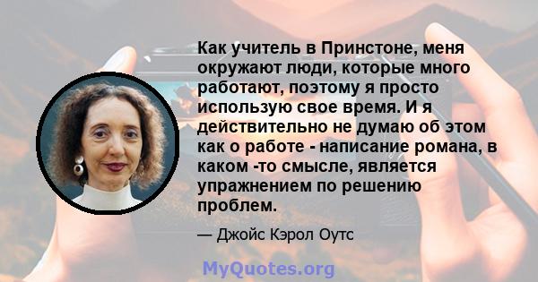 Как учитель в Принстоне, меня окружают люди, которые много работают, поэтому я просто использую свое время. И я действительно не думаю об этом как о работе - написание романа, в каком -то смысле, является упражнением по 