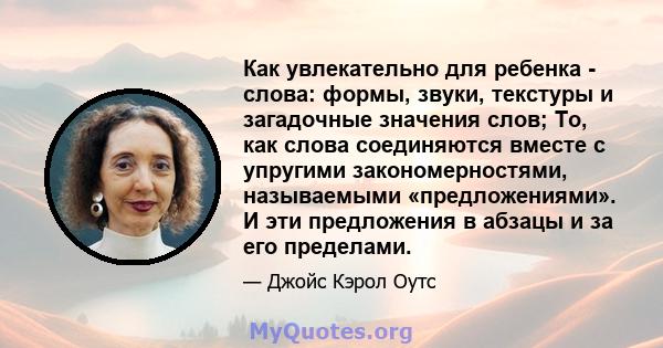 Как увлекательно для ребенка - слова: формы, звуки, текстуры и загадочные значения слов; То, как слова соединяются вместе с упругими закономерностями, называемыми «предложениями». И эти предложения в абзацы и за его