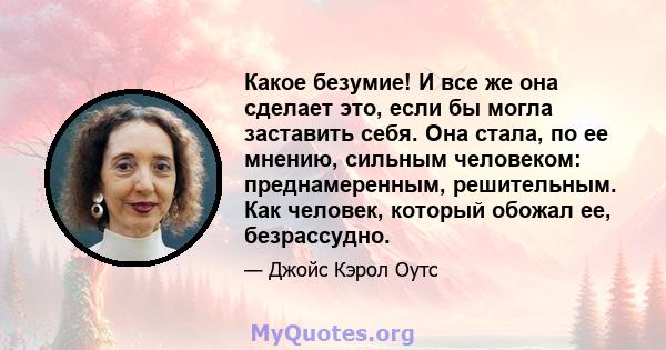 Какое безумие! И все же она сделает это, если бы могла заставить себя. Она стала, по ее мнению, сильным человеком: преднамеренным, решительным. Как человек, который обожал ее, безрассудно.