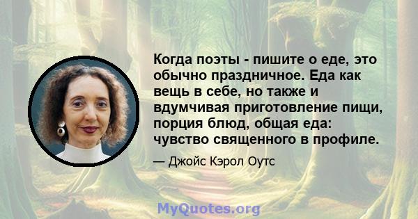 Когда поэты - пишите о еде, это обычно праздничное. Еда как вещь в себе, но также и вдумчивая приготовление пищи, порция блюд, общая еда: чувство священного в профиле.