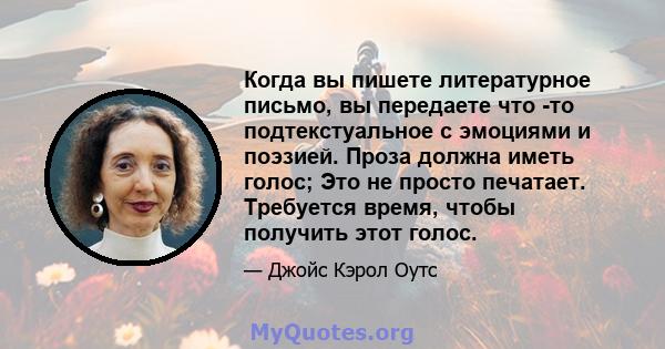 Когда вы пишете литературное письмо, вы передаете что -то подтекстуальное с эмоциями и поэзией. Проза должна иметь голос; Это не просто печатает. Требуется время, чтобы получить этот голос.