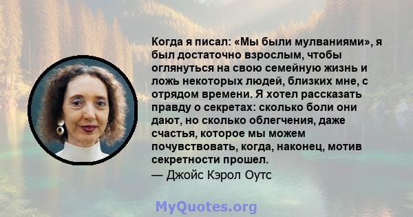 Когда я писал: «Мы были мулваниями», я был достаточно взрослым, чтобы оглянуться на свою семейную жизнь и ложь некоторых людей, близких мне, с отрядом времени. Я хотел рассказать правду о секретах: сколько боли они