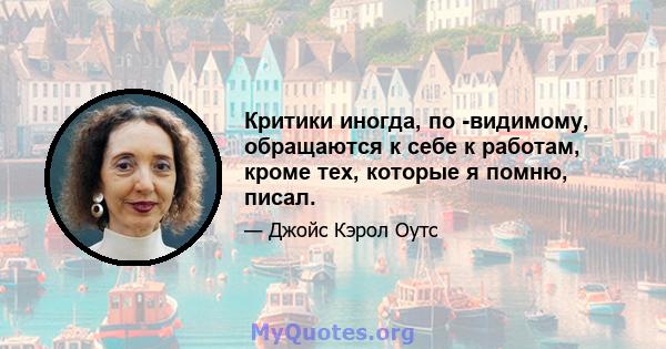 Критики иногда, по -видимому, обращаются к себе к работам, кроме тех, которые я помню, писал.