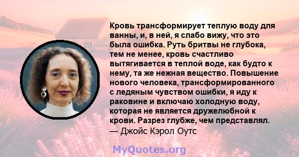 Кровь трансформирует теплую воду для ванны, и, в ней, я слабо вижу, что это была ошибка. Руть бритвы не глубока, тем не менее, кровь счастливо вытягивается в теплой воде, как будто к нему, та же нежная вещество.