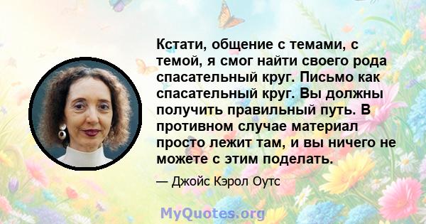 Кстати, общение с темами, с темой, я смог найти своего рода спасательный круг. Письмо как спасательный круг. Вы должны получить правильный путь. В противном случае материал просто лежит там, и вы ничего не можете с этим 