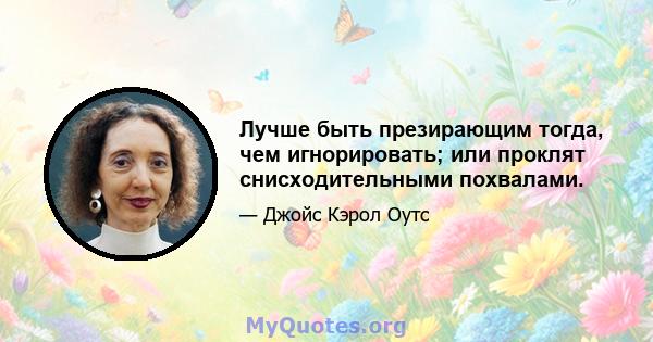 Лучше быть презирающим тогда, чем игнорировать; или проклят снисходительными похвалами.