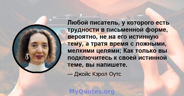 Любой писатель, у которого есть трудности в письменной форме, вероятно, не на его истинную тему, а тратя время с ложными, мелкими целями; Как только вы подключитесь к своей истинной теме, вы напишете.