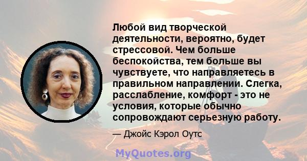 Любой вид творческой деятельности, вероятно, будет стрессовой. Чем больше беспокойства, тем больше вы чувствуете, что направляетесь в правильном направлении. Слегка, расслабление, комфорт - это не условия, которые