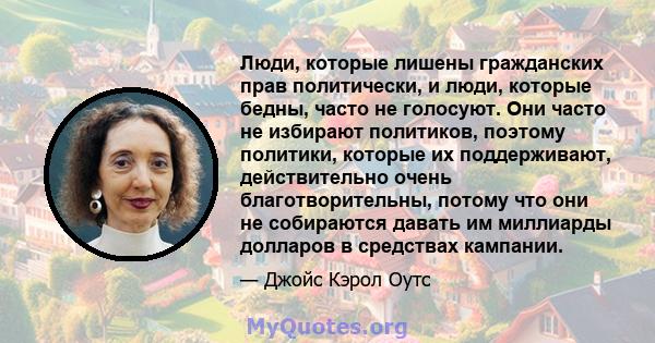 Люди, которые лишены гражданских прав политически, и люди, которые бедны, часто не голосуют. Они часто не избирают политиков, поэтому политики, которые их поддерживают, действительно очень благотворительны, потому что