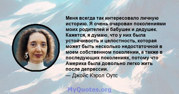 Меня всегда так интересовало личную историю. Я очень очарован поколениями моих родителей и бабушек и дедушек. Кажется, я думаю, что у них была устойчивость и целостность, которая может быть несколько недостаточной в