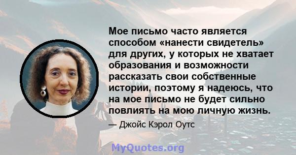 Мое письмо часто является способом «нанести свидетель» для других, у которых не хватает образования и возможности рассказать свои собственные истории, поэтому я надеюсь, что на мое письмо не будет сильно повлиять на мою 