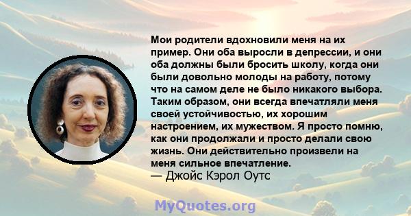 Мои родители вдохновили меня на их пример. Они оба выросли в депрессии, и они оба должны были бросить школу, когда они были довольно молоды на работу, потому что на самом деле не было никакого выбора. Таким образом, они 