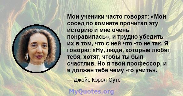 Мои ученики часто говорят: «Мой сосед по комнате прочитал эту историю и мне очень понравилась», и трудно убедить их в том, что с ней что -то не так. Я говорю: «Ну, люди, которые любят тебя, хотят, чтобы ты был счастлив. 