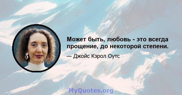 Может быть, любовь - это всегда прощение, до некоторой степени.