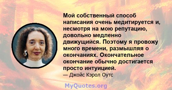 Мой собственный способ написания очень медитируется и, несмотря на мою репутацию, довольно медленно движущийся. Поэтому я провожу много времени, размышляя о окончаниях. Окончательное окончание обычно достигается просто