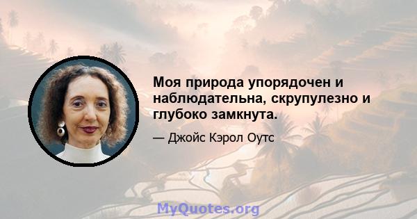 Моя природа упорядочен и наблюдательна, скрупулезно и глубоко замкнута.