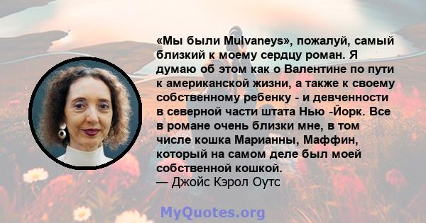 «Мы были Mulvaneys», пожалуй, самый близкий к моему сердцу роман. Я думаю об этом как о Валентине по пути к американской жизни, а также к своему собственному ребенку - и девченности в северной части штата Нью -Йорк. Все 