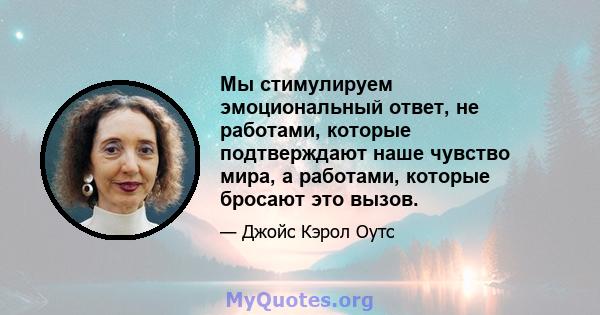 Мы стимулируем эмоциональный ответ, не работами, которые подтверждают наше чувство мира, а работами, которые бросают это вызов.