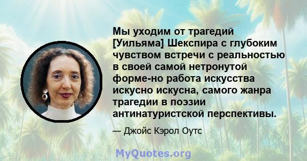 Мы уходим от трагедий [Уильяма] Шекспира с глубоким чувством встречи с реальностью в своей самой нетронутой форме-но работа искусства искусно искусна, самого жанра трагедии в поэзии антинатуристской перспективы.