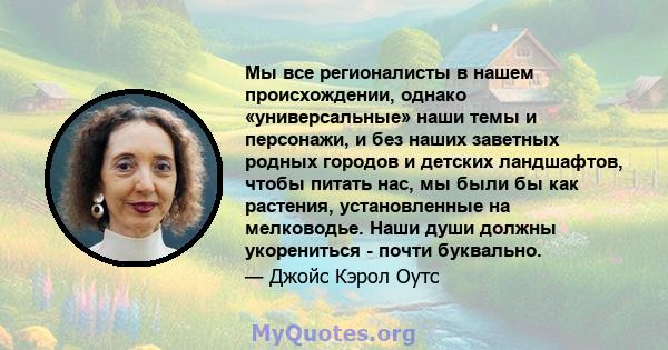 Мы все регионалисты в нашем происхождении, однако «универсальные» наши темы и персонажи, и без наших заветных родных городов и детских ландшафтов, чтобы питать нас, мы были бы как растения, установленные на мелководье.