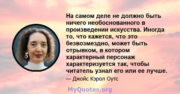 На самом деле не должно быть ничего необоснованного в произведении искусства. Иногда то, что кажется, что это безвозмездно, может быть отрывком, в котором характерный персонаж характеризуется так, чтобы читатель узнал