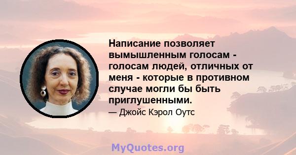 Написание позволяет вымышленным голосам - голосам людей, отличных от меня - которые в противном случае могли бы быть приглушенными.