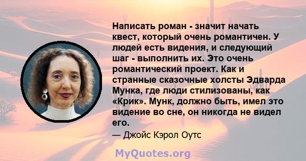 Написать роман - значит начать квест, который очень романтичен. У людей есть видения, и следующий шаг - выполнить их. Это очень романтический проект. Как и странные сказочные холсты Эдварда Мунка, где люди стилизованы,