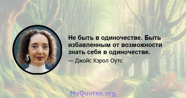 Не быть в одиночестве. Быть избавленным от возможности знать себя в одиночестве.