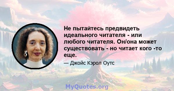 Не пытайтесь предвидеть идеального читателя - или любого читателя. Он/она может существовать - но читает кого -то еще.