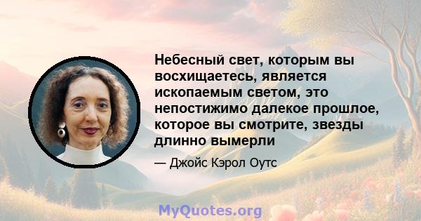 Небесный свет, которым вы восхищаетесь, является ископаемым светом, это непостижимо далекое прошлое, которое вы смотрите, звезды длинно вымерли