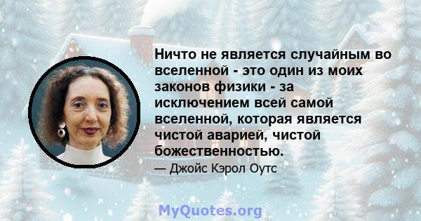 Ничто не является случайным во вселенной - это один из моих законов физики - за исключением всей самой вселенной, которая является чистой аварией, чистой божественностью.