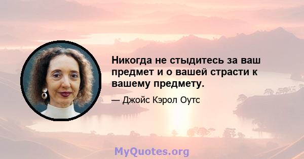 Никогда не стыдитесь за ваш предмет и о вашей страсти к вашему предмету.