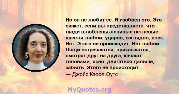 Но он не любит ее. Я изобрел это. Это сюжет, если вы представляете, что люди влюблены-ленивые петлевые кресты любви, ударов, взглядов, слез. Нет. Этого не происходит. Нет любви. Люди встречаются, прикасаются, смотрят