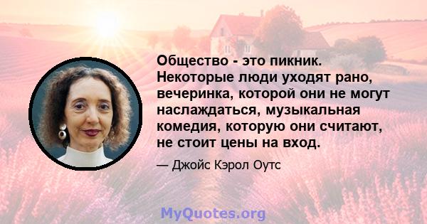 Общество - это пикник. Некоторые люди уходят рано, вечеринка, которой они не могут наслаждаться, музыкальная комедия, которую они считают, не стоит цены на вход.