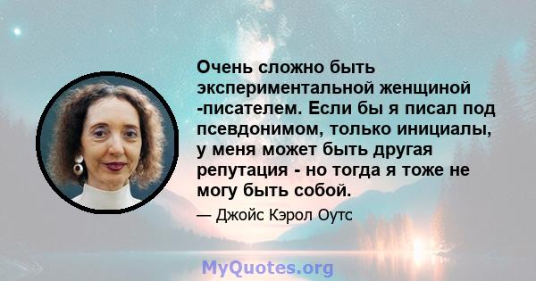 Очень сложно быть экспериментальной женщиной -писателем. Если бы я писал под псевдонимом, только инициалы, у меня может быть другая репутация - но тогда я тоже не могу быть собой.