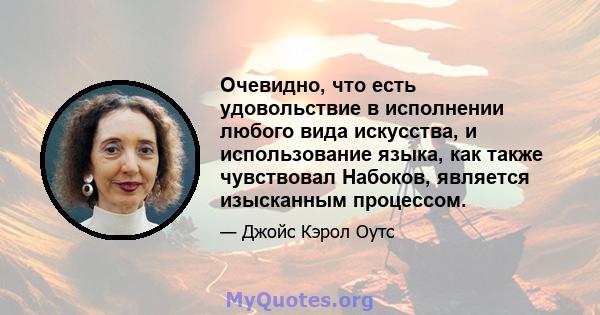 Очевидно, что есть удовольствие в исполнении любого вида искусства, и использование языка, как также чувствовал Набоков, является изысканным процессом.