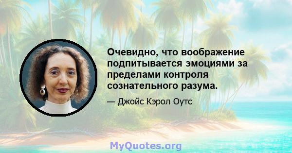 Очевидно, что воображение подпитывается эмоциями за пределами контроля сознательного разума.