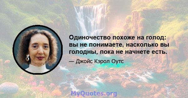 Одиночество похоже на голод: вы не понимаете, насколько вы голодны, пока не начнете есть.