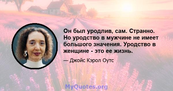 Он был уродлив, сам. Странно. Но уродство в мужчине не имеет большого значения. Уродство в женщине - это ее жизнь.