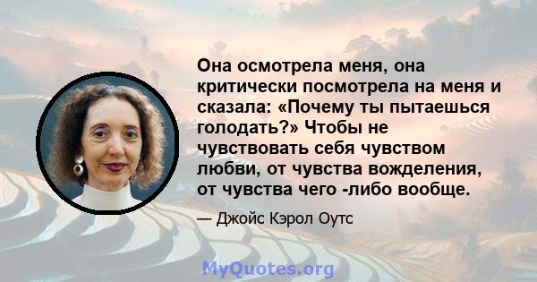 Она осмотрела меня, она критически посмотрела на меня и сказала: «Почему ты пытаешься голодать?» Чтобы не чувствовать себя чувством любви, от чувства вожделения, от чувства чего -либо вообще.