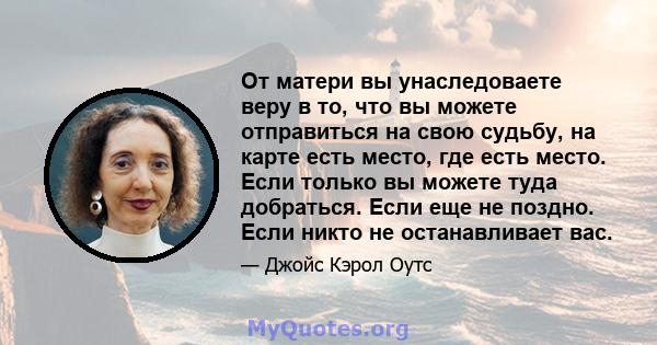 От матери вы унаследоваете веру в то, что вы можете отправиться на свою судьбу, на карте есть место, где есть место. Если только вы можете туда добраться. Если еще не поздно. Если никто не останавливает вас.