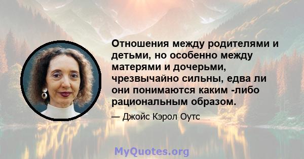 Отношения между родителями и детьми, но особенно между матерями и дочерьми, чрезвычайно сильны, едва ли они понимаются каким -либо рациональным образом.